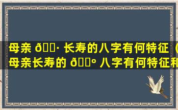 母亲 🌷 长寿的八字有何特征（母亲长寿的 🐺 八字有何特征和特征）